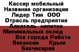 Кассир мобильный › Название организации ­ Лидер Тим, ООО › Отрасль предприятия ­ Алкоголь, напитки › Минимальный оклад ­ 40 000 - Все города Работа » Вакансии   . Крым,Бахчисарай